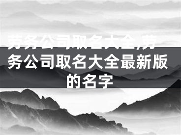 劳务公司取名大全,劳务公司取名大全最新版的名字