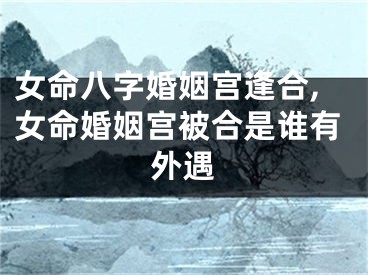 女命八字婚姻宫逢合,女命婚姻宫被合是谁有外遇