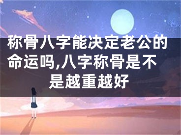 称骨八字能决定老公的命运吗,八字称骨是不是越重越好