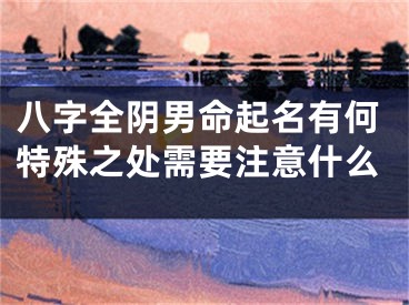 八字全阴男命起名有何特殊之处需要注意什么