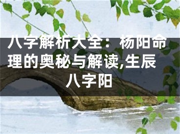 八字解析大全：杨阳命理的奥秘与解读,生辰八字阳