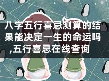 八字五行喜忌测算的结果能决定一生的命运吗,五行喜忌在线查询