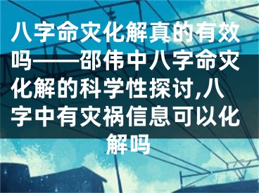 八字命灾化解真的有效吗——邵伟中八字命灾化解的科学性探讨,八字中有灾祸信息可以化解吗