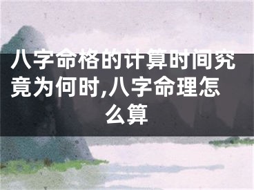 八字命格的计算时间究竟为何时,八字命理怎么算