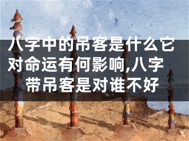 八字中的吊客是什么它对命运有何影响,八字带吊客是对谁不好