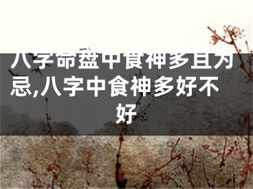 八字命盘中食神多且为忌,八字中食神多好不好