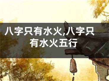 八字只有水火,八字只有水火五行