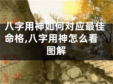 八字用神如何对应最佳命格,八字用神怎么看图解