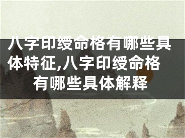 八字印绶命格有哪些具体特征,八字印绶命格有哪些具体解释