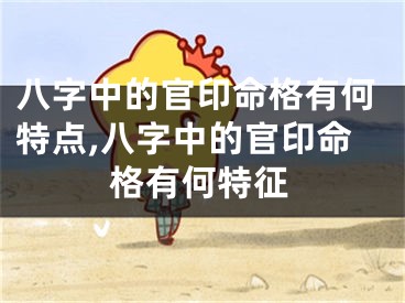 八字中的官印命格有何特点,八字中的官印命格有何特征