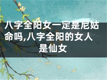 八字全阳女一定是尼姑命吗,八字全阳的女人是仙女