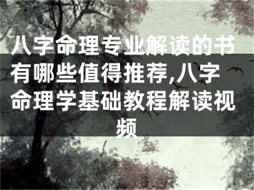 八字命理专业解读的书有哪些值得推荐,八字命理学基础教程解读视频