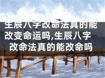 生辰八字改命法真的能改变命运吗,生辰八字改命法真的能改命吗