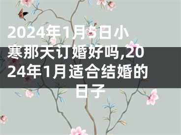 2024年1月5日小寒那天订婚好吗,2024年1月适合结婚的日子