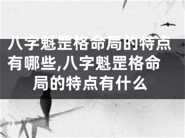 八字魁罡格命局的特点有哪些,八字魁罡格命局的特点有什么
