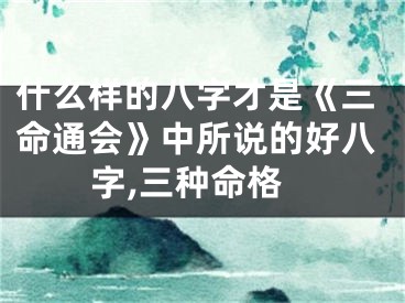 什么样的八字才是《三命通会》中所说的好八字,三种命格