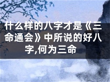什么样的八字才是《三命通会》中所说的好八字,何为三命