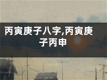 丙寅庚子八字,丙寅庚子丙申