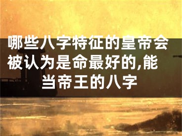 哪些八字特征的皇帝会被认为是命最好的,能当帝王的八字