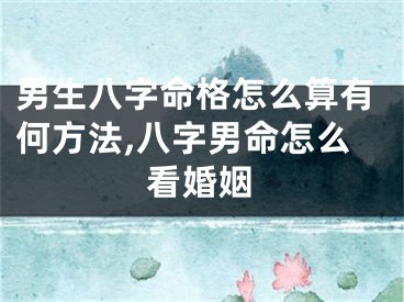 男生八字命格怎么算有何方法,八字男命怎么看婚姻