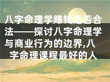 八字命理学赚钱是否合法——探讨八字命理学与商业行为的边界,八字命理课程最好的人