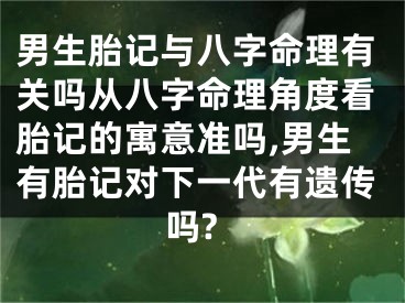 男生胎记与八字命理有关吗从八字命理角度看胎记的寓意准吗,男生有胎记对下一代有遗传吗?