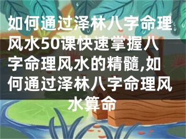 如何通过泽林八字命理风水50课快速掌握八字命理风水的精髓,如何通过泽林八字命理风水算命
