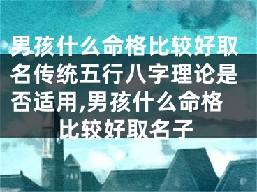 男孩什么命格比较好取名传统五行八字理论是否适用,男孩什么命格比较好取名子