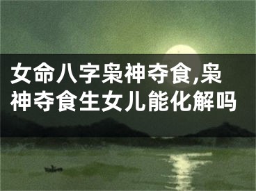 女命八字枭神夺食,枭神夺食生女儿能化解吗