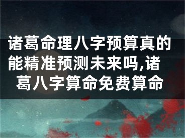 诸葛命理八字预算真的能精准预测未来吗,诸葛八字算命免费算命