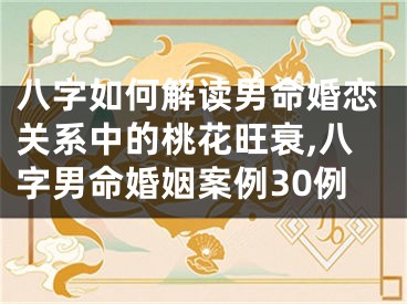 八字如何解读男命婚恋关系中的桃花旺衰,八字男命婚姻案例30例