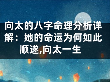 向太的八字命理分析详解：她的命运为何如此顺遂,向太一生