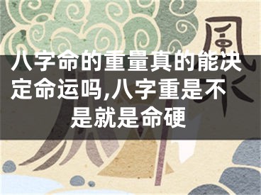 八字命的重量真的能决定命运吗,八字重是不是就是命硬