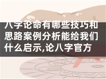 八字论命有哪些技巧和思路案例分析能给我们什么启示,论八字官方