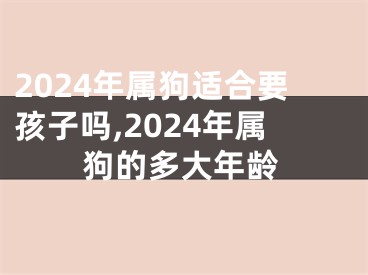 2024年属狗适合要孩子吗,2024年属狗的多大年龄