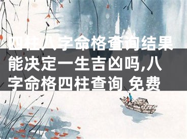 四柱八字命格查询结果能决定一生吉凶吗,八字命格四柱查询 免费