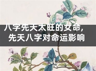 八字先天太旺的女命,先天八字对命运影响