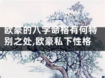 欧豪的八字命格有何特别之处,欧豪私下性格