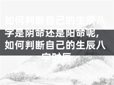 如何判断自己的生辰八字是阴命还是阳命呢,如何判断自己的生辰八字时辰
