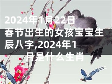 2024年1月22日春节出生的女孩宝宝生辰八字,2024年1月是什么生肖
