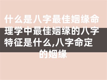 什么是八字最佳姻缘命理学中最佳姻缘的八字特征是什么,八字命定的姻缘