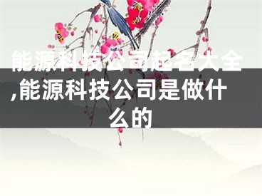 能源科技公司起名大全,能源科技公司是做什么的