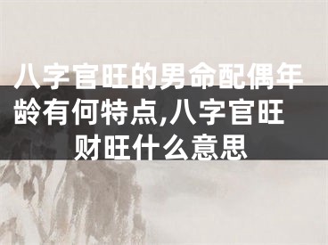 八字官旺的男命配偶年龄有何特点,八字官旺财旺什么意思