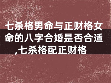 七杀格男命与正财格女命的八字合婚是否合适,七杀格配正财格