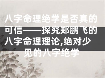 八字命理绝学是否真的可信——探究郑鹏飞的八字命理理论,绝对少见的八字绝学