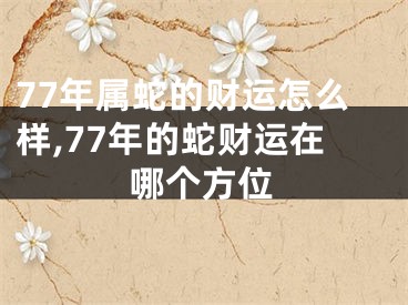 77年属蛇的财运怎么样,77年的蛇财运在哪个方位