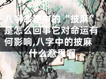 八字命理中的“披麻”是怎么回事它对命运有何影响,八字中的披麻什么意思啊