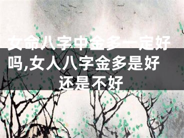 女命八字中金多一定好吗,女人八字金多是好还是不好