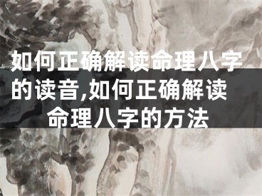 如何正确解读命理八字的读音,如何正确解读命理八字的方法