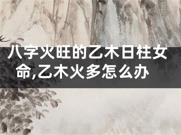 八字火旺的乙木日柱女命,乙木火多怎么办